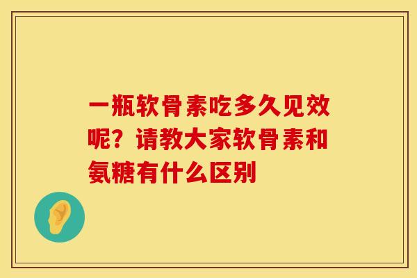 一瓶软骨素吃多久见效呢？请教大家软骨素和氨糖有什么区别