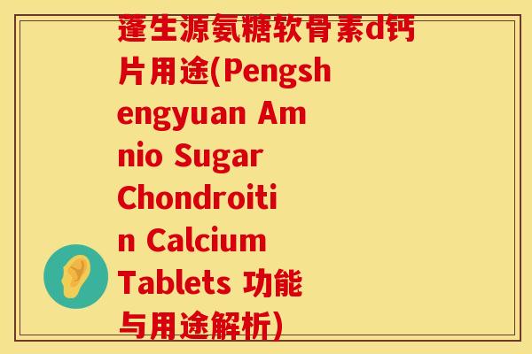 蓬生源氨糖软骨素d钙片用途(Pengshengyuan Amnio Sugar Chondroitin Calcium Tablets 功能与用途解析)