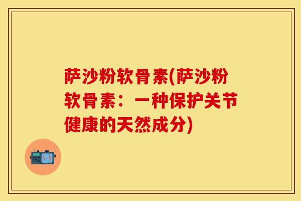 萨沙粉软骨素(萨沙粉软骨素：一种保护关节健康的天然成分)
