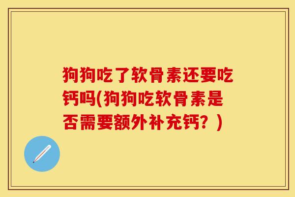 狗狗吃了软骨素还要吃钙吗(狗狗吃软骨素是否需要额外补充钙？)