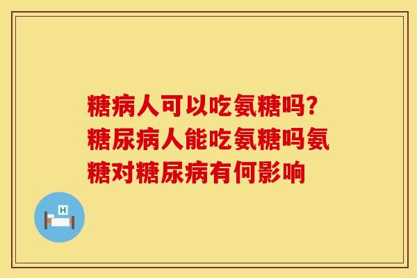 糖病人可以吃氨糖吗？糖尿病人能吃氨糖吗氨糖对糖尿病有何影响