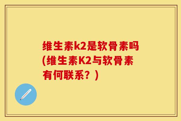 维生素k2是软骨素吗(维生素K2与软骨素有何联系？)