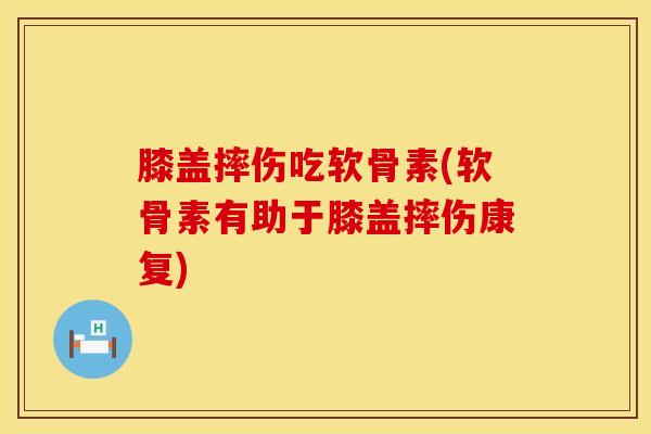 膝盖摔伤吃软骨素(软骨素有助于膝盖摔伤康复)