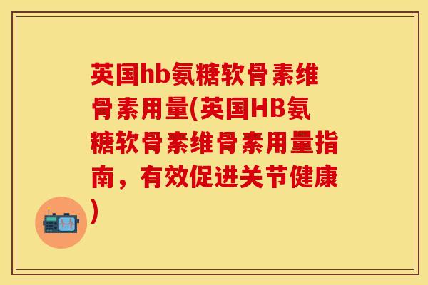 英国hb氨糖软骨素维骨素用量(英国HB氨糖软骨素维骨素用量指南，有效促进关节健康)