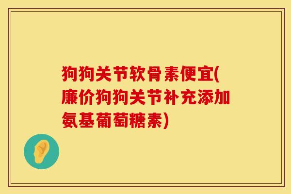 狗狗关节软骨素便宜(廉价狗狗关节补充添加氨基葡萄糖素)