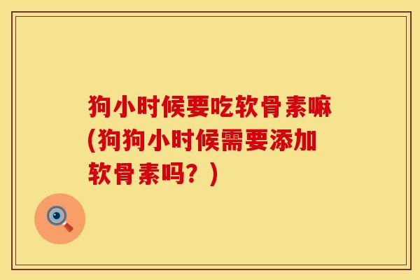 狗小时候要吃软骨素嘛(狗狗小时候需要添加软骨素吗？)