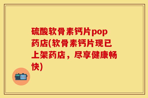 硫酸软骨素钙片pop药店(软骨素钙片现已上架药店，尽享健康畅快)