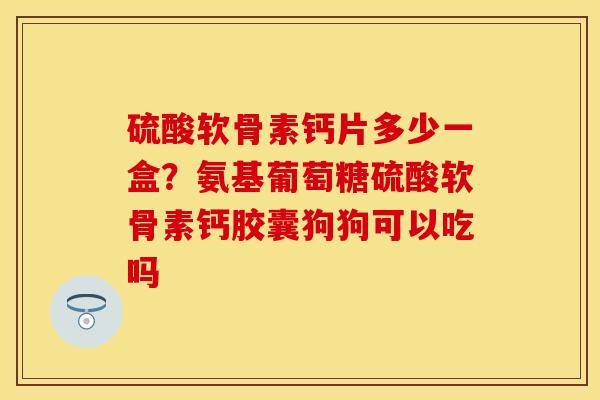 硫酸软骨素钙片多少一盒？氨基葡萄糖硫酸软骨素钙胶囊狗狗可以吃吗