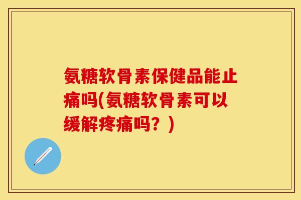氨糖软骨素保健品能吗(氨糖软骨素可以缓解吗？)