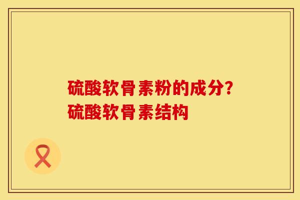硫酸软骨素粉的成分？硫酸软骨素结构