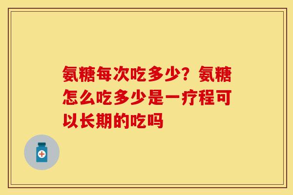 氨糖每次吃多少？氨糖怎么吃多少是一疗程可以长期的吃吗