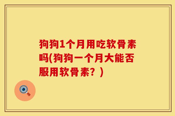 狗狗1个月用吃软骨素吗(狗狗一个月大能否服用软骨素？)