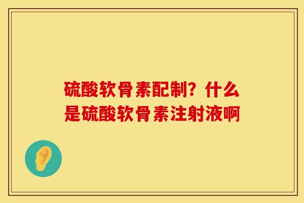 硫酸软骨素配制？什么是硫酸软骨素注射液啊