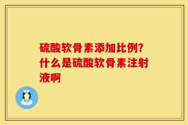 硫酸软骨素添加比例？什么是硫酸软骨素注射液啊