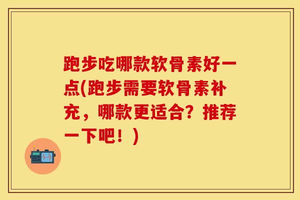 跑步吃哪款软骨素好一点(跑步需要软骨素补充，哪款更适合？推荐一下吧！)