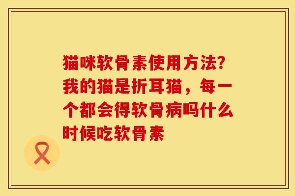 猫咪软骨素使用方法？我的猫是折耳猫，每一个都会得软骨吗什么时候吃软骨素