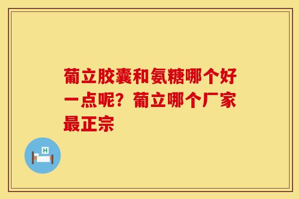 葡立胶囊和氨糖哪个好一点呢？葡立哪个厂家最正宗