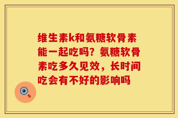 维生素k和氨糖软骨素能一起吃吗？氨糖软骨素吃多久见效，长时间吃会有不好的影响吗