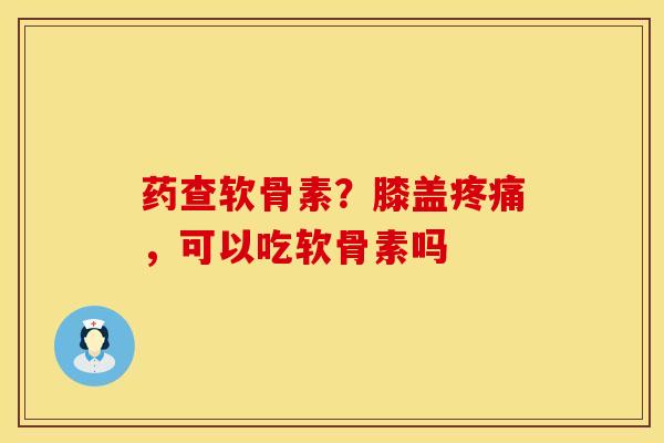 药查软骨素？膝盖，可以吃软骨素吗