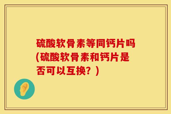 硫酸软骨素等同钙片吗(硫酸软骨素和钙片是否可以互换？)