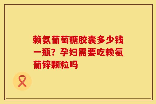 赖氨葡萄糖胶囊多少钱一瓶？孕妇需要吃赖氨葡锌颗粒吗