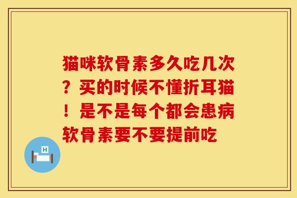 猫咪软骨素多久吃几次？买的时候不懂折耳猫！是不是每个都会患病软骨素要不要提前吃