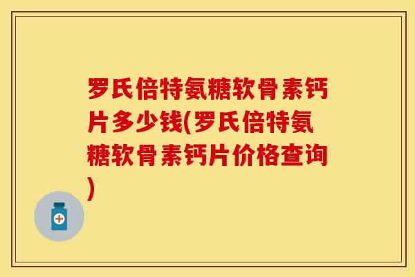 罗氏倍特氨糖软骨素钙片多少钱(罗氏倍特氨糖软骨素钙片价格查询)