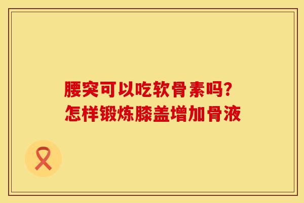 腰突可以吃软骨素吗？怎样锻炼膝盖增加骨液