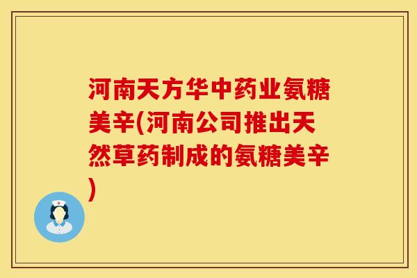 河南天方华中药业氨糖美辛(河南公司推出天然草药制成的氨糖美辛)