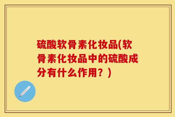 硫酸软骨素化妆品(软骨素化妆品中的硫酸成分有什么作用？)