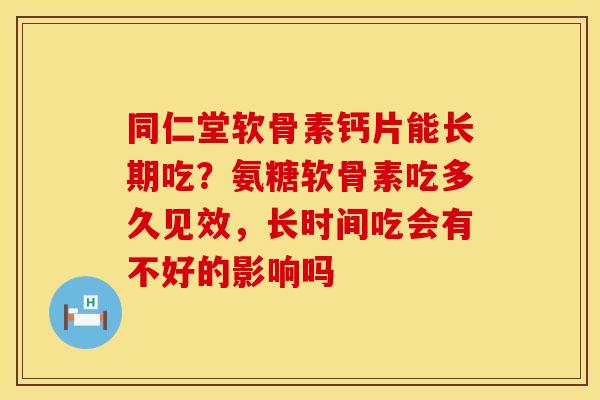 同仁堂软骨素钙片能长期吃？氨糖软骨素吃多久见效，长时间吃会有不好的影响吗