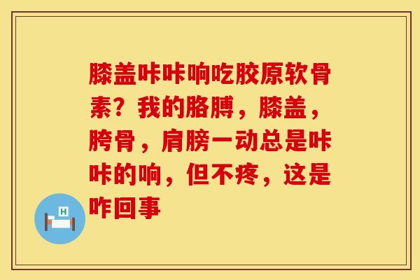 膝盖咔咔响吃胶原软骨素？我的胳膊，膝盖，胯骨，肩膀一动总是咔咔的响，但不疼，这是咋回事