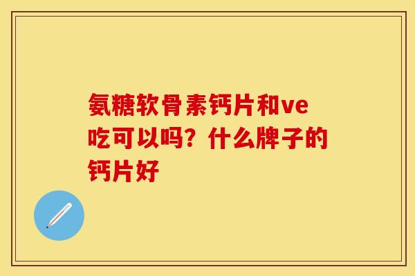 氨糖软骨素钙片和ve吃可以吗？什么牌子的钙片好
