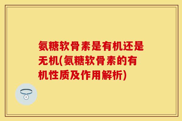 氨糖软骨素是有机还是无机(氨糖软骨素的有机性质及作用解析)