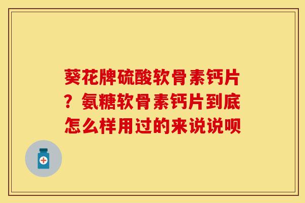 葵花牌硫酸软骨素钙片？氨糖软骨素钙片到底怎么样用过的来说说呗