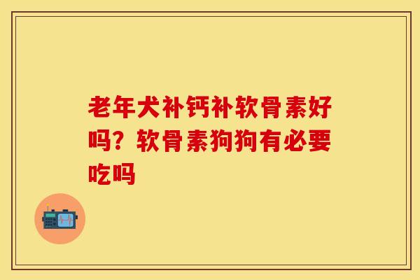 老年犬补钙补软骨素好吗？软骨素狗狗有必要吃吗