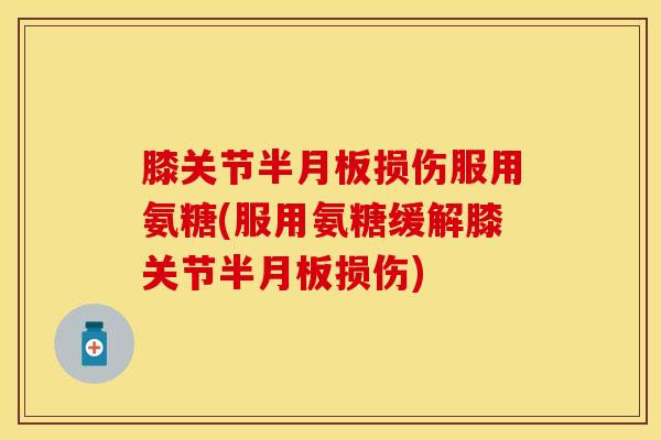 膝关节半月板损伤服用氨糖(服用氨糖缓解膝关节半月板损伤)
