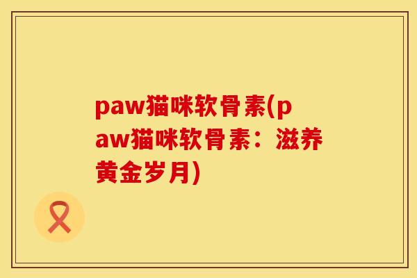 paw猫咪软骨素(paw猫咪软骨素：滋养黄金岁月)