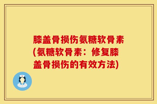 膝盖骨损伤氨糖软骨素(氨糖软骨素：修复膝盖骨损伤的有效方法)