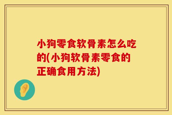 小狗零食软骨素怎么吃的(小狗软骨素零食的正确食用方法)