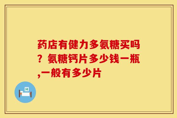 药店有健力多氨糖买吗？氨糖钙片多少钱一瓶,一般有多少片