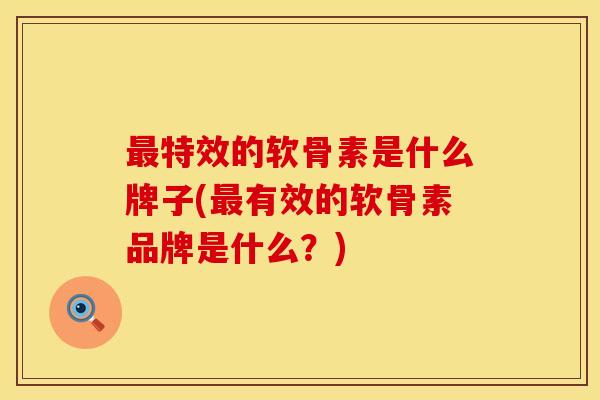 最特效的软骨素是什么牌子(最有效的软骨素品牌是什么？)