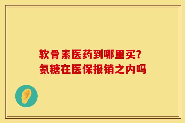 软骨素医药到哪里买？氨糖在医保报销之内吗