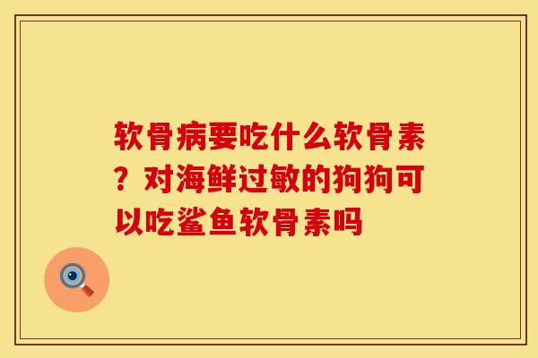 软骨要吃什么软骨素？对海鲜的狗狗可以吃鲨鱼软骨素吗