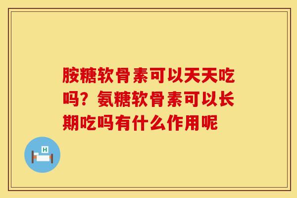 胺糖软骨素可以天天吃吗？氨糖软骨素可以长期吃吗有什么作用呢