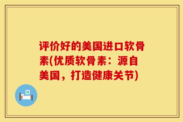 评价好的美国进口软骨素(优质软骨素：源自美国，打造健康关节)