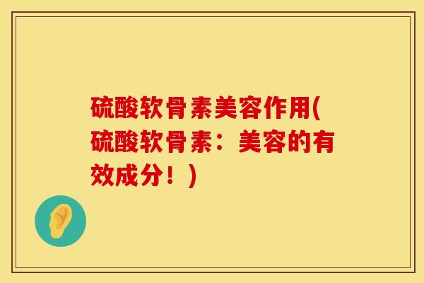 硫酸软骨素美容作用(硫酸软骨素：美容的有效成分！)