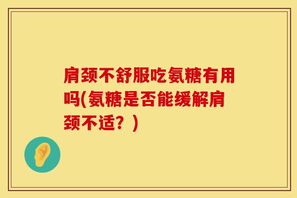 肩颈不舒服吃氨糖有用吗(氨糖是否能缓解肩颈不适？)