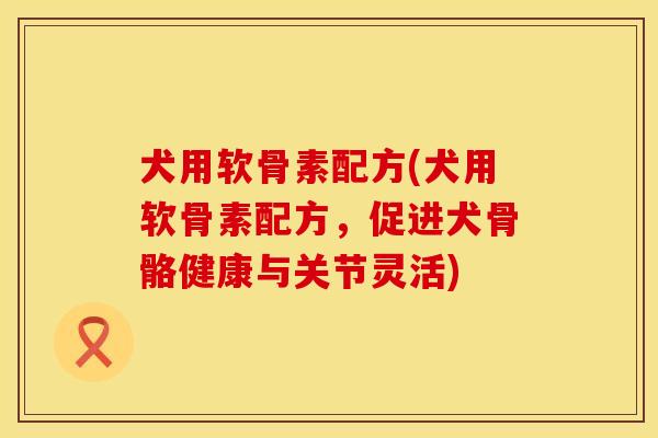 犬用软骨素配方(犬用软骨素配方，促进犬骨骼健康与关节灵活)