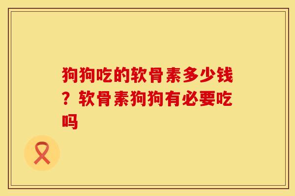 狗狗吃的软骨素多少钱？软骨素狗狗有必要吃吗